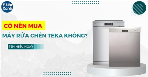 Máy rửa bát Teka có tốt không ? Có nên mua không?