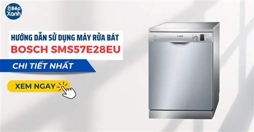 Hướng dẫn chi tiết cách sử dụng máy rửa bát Bosch SMS57E28EU
