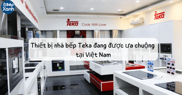 Khám phá các loại thiết bị nhà bếp Teka đang được ưa chuộng tại Việt Nam