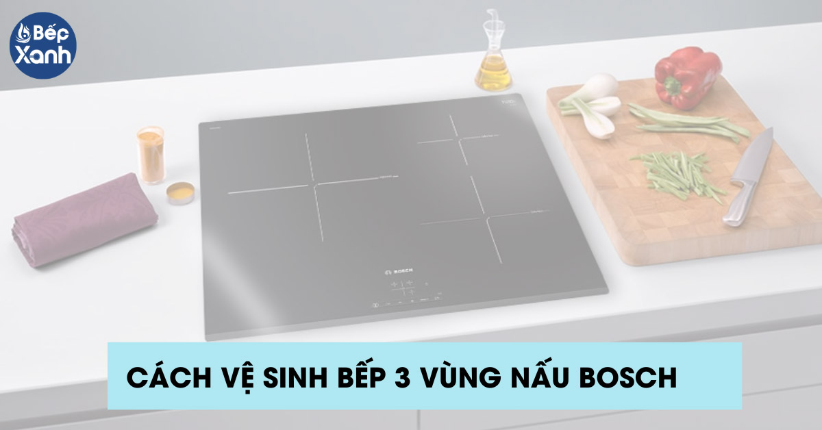 Lưu ý khi vệ sinh bếp 3 vùng nấu Bosch