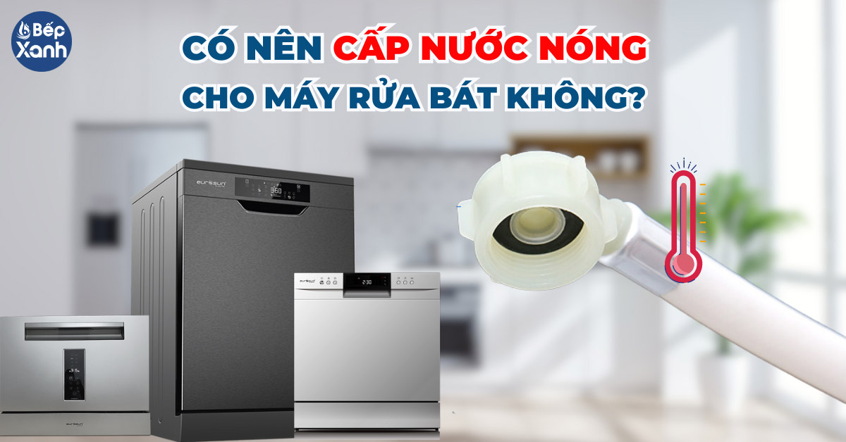 Có nên cấp nước nóng cho máy rửa bát không?