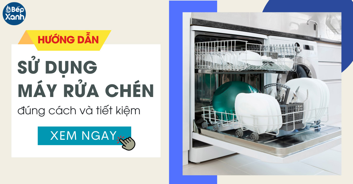 Hướng dẫn sử dụng máy rửa chén đúng cách giúp tiết kiệm và hiệu quả nhất