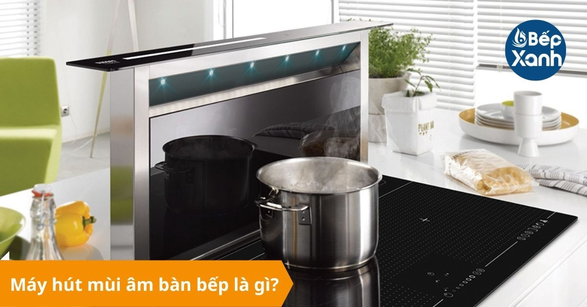 Máy hút mùi âm bàn là gì?  Có nên dùng máy hút mùi âm bàn bếp không