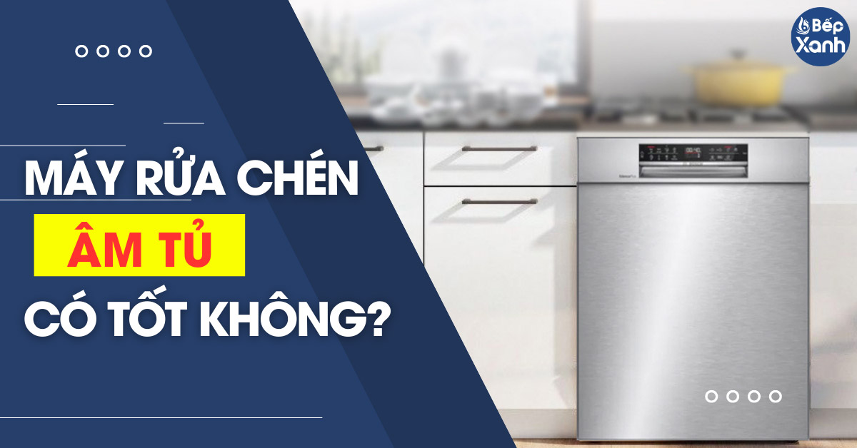 Máy rửa bát âm tủ là gì? Có nên lắp máy rửa chén bát âm tủ cho gia đình không