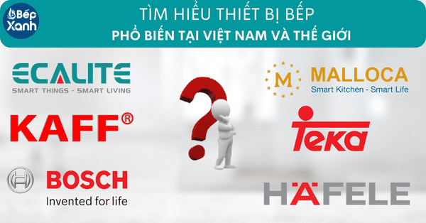 Tìm hiểu về các thương hiệu thiết bị nhà bếp phổ biến tại Việt Nam và thế giới